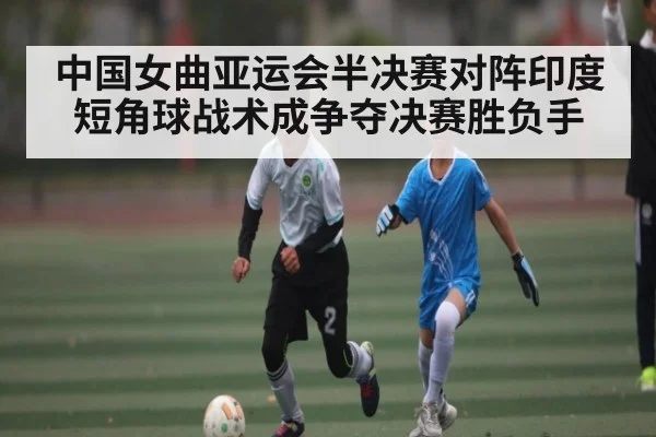 中国女曲亚运会半决赛对阵印度 短角球战术成争夺决赛胜负手