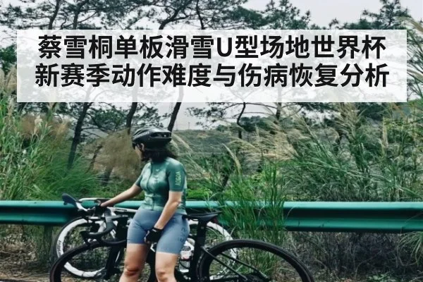 蔡雪桐单板滑雪U型场地世界杯新赛季动作难度与伤病恢复分析