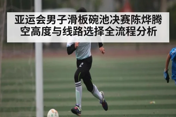 亚运会男子滑板碗池决赛陈烨腾空高度与线路选择全流程分析