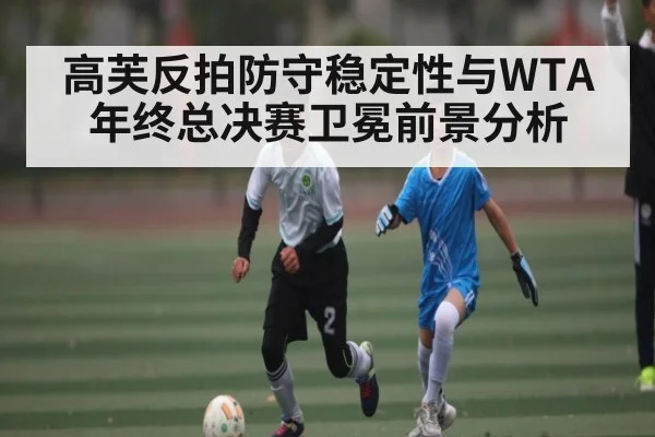 高芙反拍防守稳定性与WTA年终总决赛卫冕前景分析