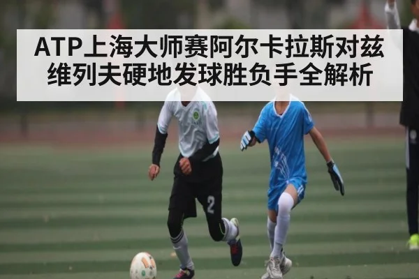 ATP上海大师赛阿尔卡拉斯对兹维列夫硬地发球胜负手全解析