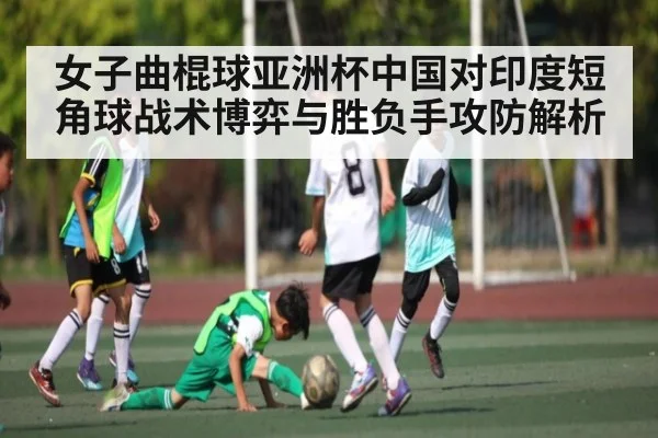 女子曲棍球亚洲杯中国对印度短角球战术博弈与胜负手攻防解析