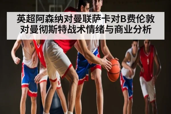 英超阿森纳对曼联萨卡对B费伦敦对曼彻斯特战术情绪与商业分析