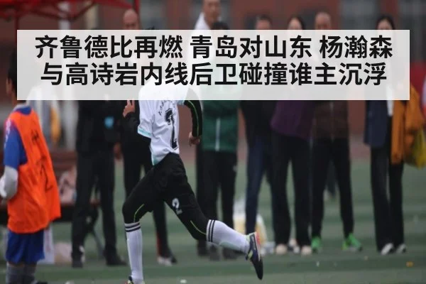 齐鲁德比再燃 青岛对山东 杨瀚森与高诗岩内线后卫碰撞谁主沉浮