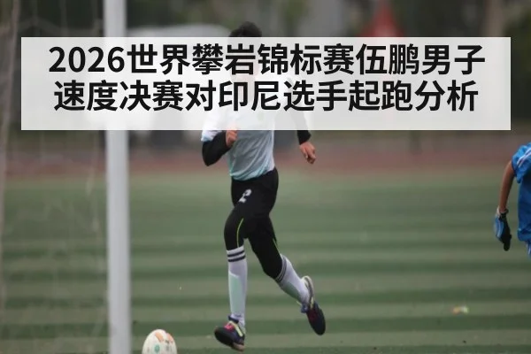 2026世界攀岩锦标赛伍鹏男子速度决赛对印尼选手起跑分析