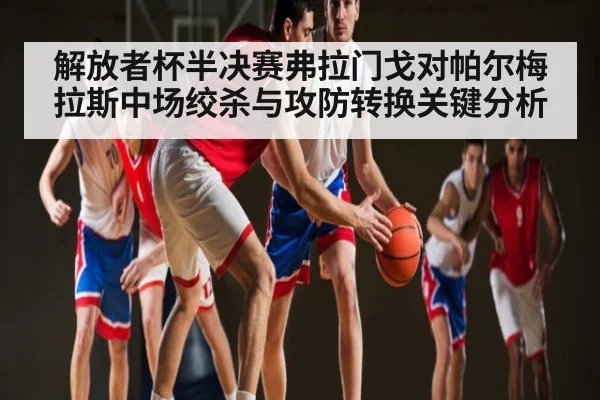 解放者杯半决赛弗拉门戈对帕尔梅拉斯中场绞杀与攻防转换关键分析